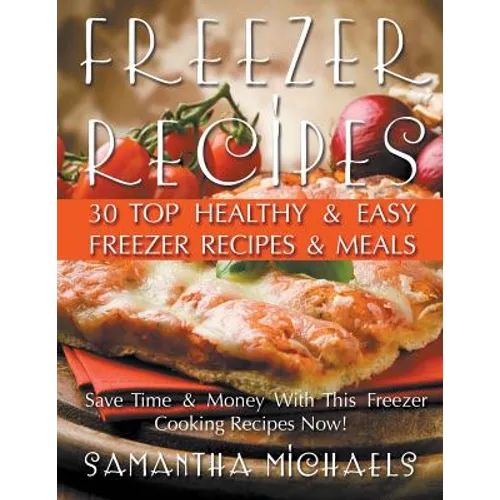 Freezer Recipes: 30 Top Healthy & Easy Freezer Recipes & Meals Revealed (Save Time & Money With This Freezer Cooking Recipes Now!)