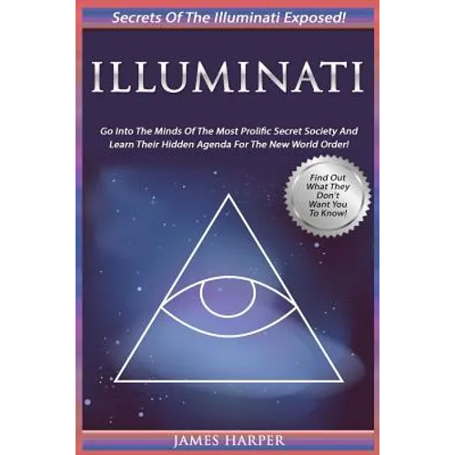 Illuminati: Secrets Of The Illuminati Exposed! Go Into The Minds Of The Most Prolific Secret Society And Learn Their Hidden Agenda