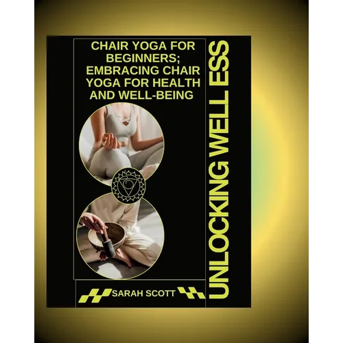 Unlocking Wellness: Chair Yoga for Beginners; Embracing Chair Yoga for Health and Well-being