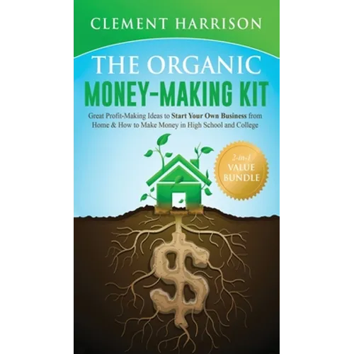 The Organic Money Making Kit 2-in-1 Value Bundle: Great Profit Making Ideas to Start Your Own Business From Home & How to Make Money in High School an