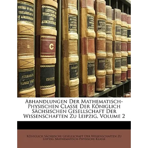 Abhandlungen Der Mathematisch-Physischen Classe Der Königlich Sächsischen Gesellschaft Der Wissenschaften Zu Leipzig, Volume 2