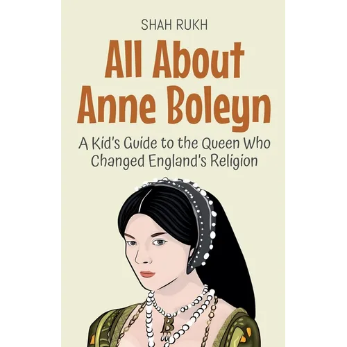 All About Anne Boleyn: A Kid's Guide to the Queen Who Changed England's Religion