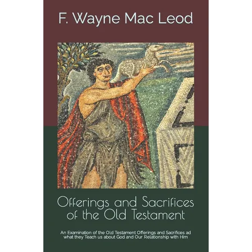 Offerings and Sacrifices of the Old Testament: An Examination of the Old Testament Offerings and Sacrifices ad what they Teach us about God and Our Re