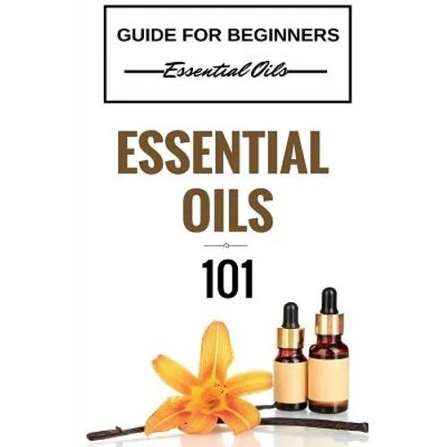 Essential Oils 101: Essential Oils for beginners - Essential Oils 101 - Essential Oils Guide Basics (FREE BONUS INCLUDED)