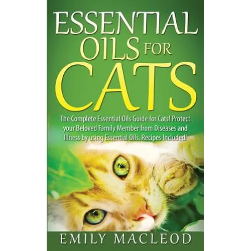 Essential Oils for Cats: The Complete Essential Oils Guide for Cats! Protect Your Beloved Family Member from Diseases and Illnesses by Using Es