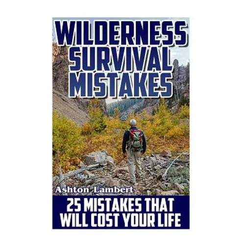 Wilderness Survival Mistakes: 25 Mistakes That Will Cost Your Life: (Prepper's Guide, Survival Guide, Alternative Medicine, Emergency)