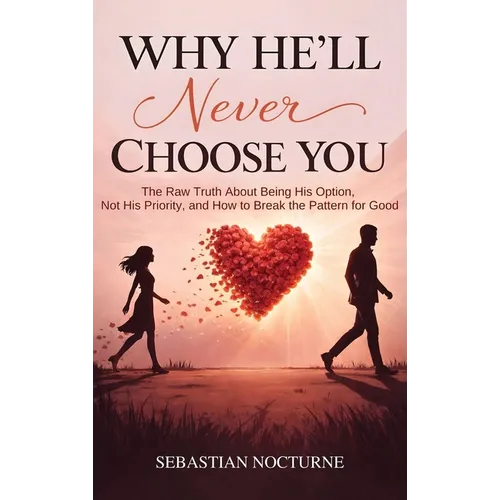Why He'll Never Choose You: The Raw Truth About Being His Option, Not His Priority, and How to Break the Pattern for Good