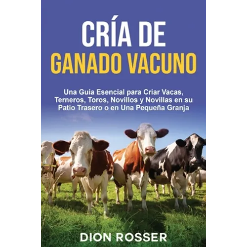 Cría de ganado vacuno: Una guía esencial para criar vacas, terneros, toros, novillos y novillas en su patio trasero o en una pequeña granja