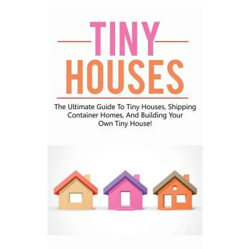 Tiny Houses: The ultimate guide to tiny houses, shipping container homes, and building your own tiny house!
