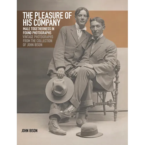 The Pleasure of His Company: Male Togetherness in Found Photographs: Vintage Photographs from the Collection of John Ibson