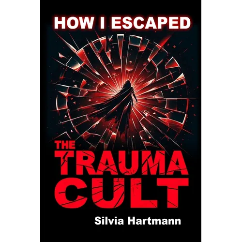 How I Escaped The Trauma Cult (And You Can Too, If You Want To): Discover The Truth Behind Psychology and Explore New Paths to Healing & Happiness