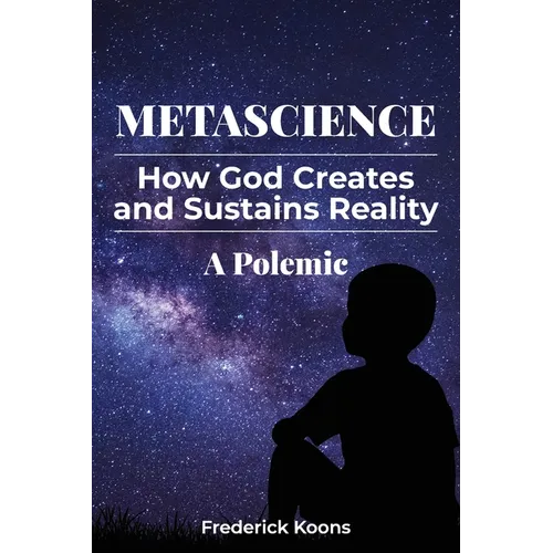 MetaScience: How God Creates and Sustains Reality-A Polemic: How God Creates and Sustains Reality