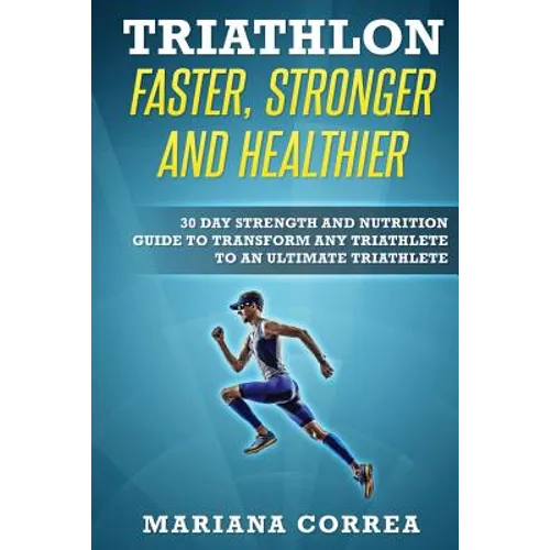 TRIATHLON FASTER, STRONGER And HEALTHIER: 30 DAY STRENGTH AND NUTRITION GUIDE TO TRANSFORM ANY TRIATHLETE To AN ULTIMATE TRIATHLETE