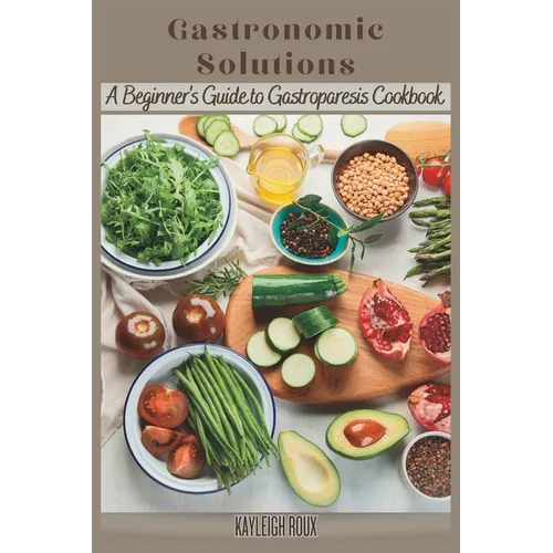 Gastronomic Solutions: A Beginner's Guide to Gastroparesis Cookbook
