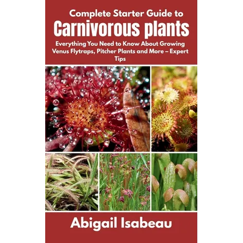 Complete Starter Guide to Carnivorous plants: Everything You Need to Know About Growing Venus Flytraps, Pitcher Plants and More - Expert Tips