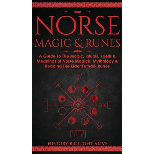 Norse Magic & Runes: A Guide To The Magic, Rituals, Spells & Meanings of Norse Magick, Mythology & Reading The Elder Futhark Runes