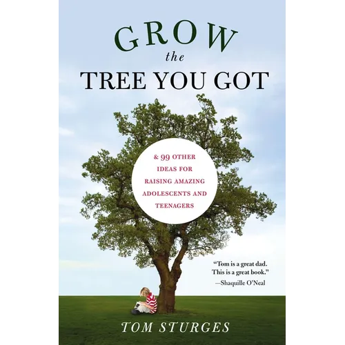 Grow the Tree You Got: & 99 Other Ideas for Raising Amazing Adolescents and Teenagers