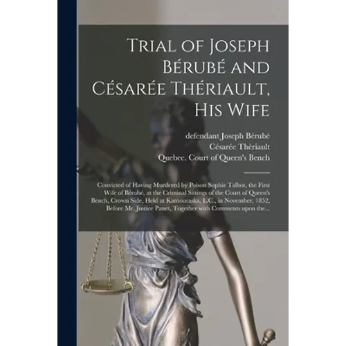 Trial of Joseph Bérubé and Césarée Thériault, His Wife [microform]: Convicted of Having Murdered by Poison Sophie Talbot, the First Wife of Bérubé, at
