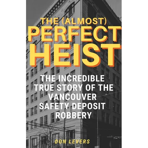 The (Almost) Perfect Heist: The Incredible True Story of the Vancouver Safety Deposit Robbery