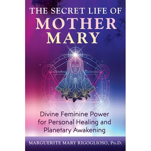 The Secret Life of Mother Mary: Divine Feminine Power for Personal Healing and Planetary Awakening