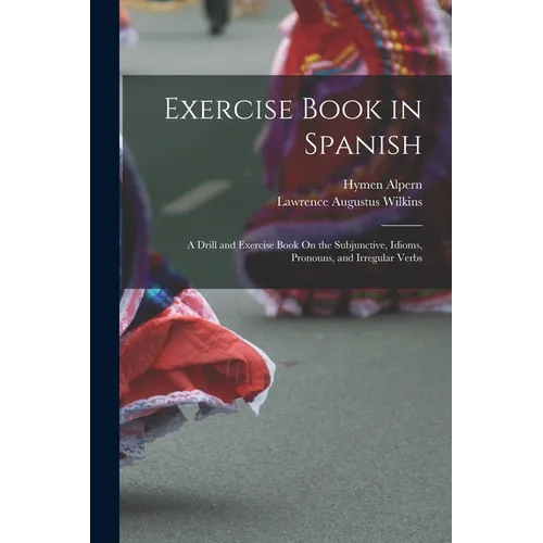 Exercise Book in Spanish: A Drill and Exercise Book On the Subjunctive, Idioms, Pronouns, and Irregular Verbs