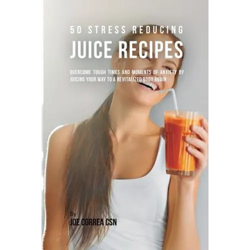 50 Stress Reducing Juice Recipes: Overcome Tough Times and Moments of Anxiety by Juicing your Way to a Revitalized Body Again