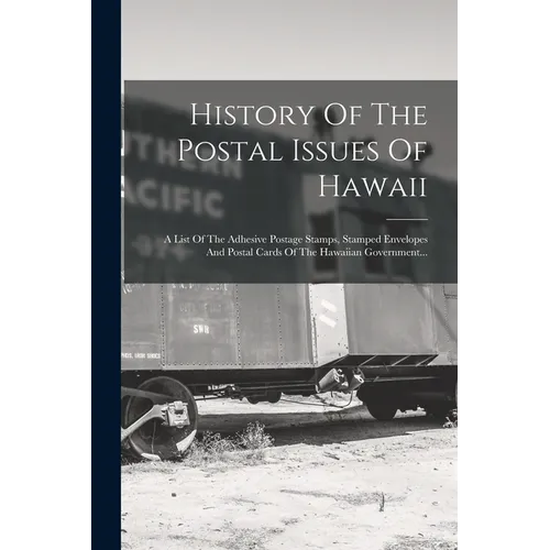History Of The Postal Issues Of Hawaii: A List Of The Adhesive Postage Stamps, Stamped Envelopes And Postal Cards Of The Hawaiian Government...