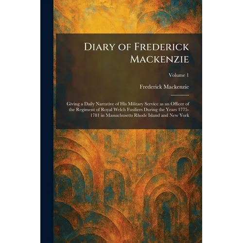 Diary of Frederick Mackenzie: Giving a Daily Narrative of His Military Service as an Officer of the Regiment of Royal Welch Fusiliers During the Years