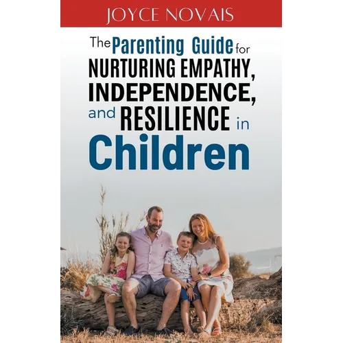 The Parenting Guide for Nurturing Empathy, Independence, and Resilience in Children