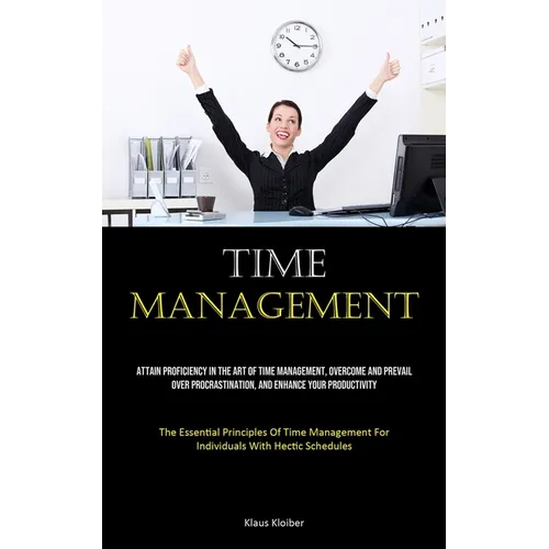 Time Management: Attain Proficiency In The Art Of Time Management, Overcome And Prevail Over Procrastination, And Enhance Your Productivity (The Essen