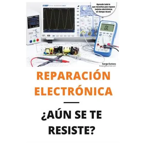 Reparación Electrónica ¿aún Se Te Resiste? - El Libro: El Libro Para Todos Aquellos Técnicos de Mantenimiento Que Quieran Aprender a Reparar Electróni
