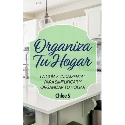 Organiza Tu Hogar: La Guía Fundamental Para Simplificar y Organizar tu Hogar