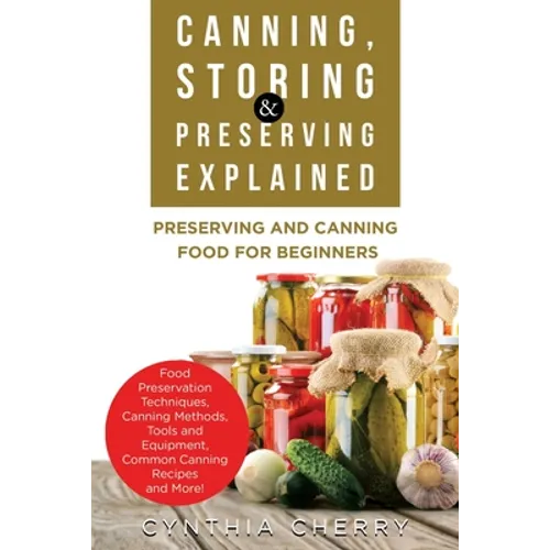 Canning, Storing & Preserving Explained: Preserving and Canning Food for Beginners