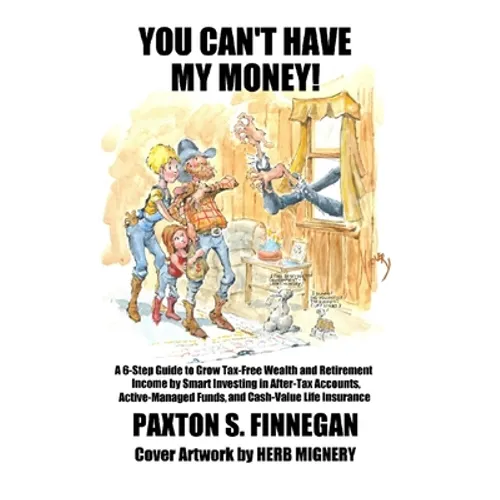You Can't Have My Money!: A 6-Step Guide to Grow Tax-Free Wealth and Retirement Income by Smart Investing in After-Tax Accounts, Active-Managed Funds,