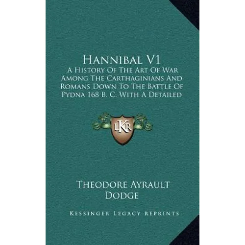 Hannibal V1: A History Of The Art Of War Among The Carthaginians And Romans Down To The Battle Of Pydna 168 B. C. With A Detailed A