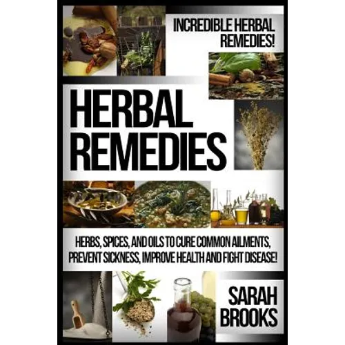 Herbal Remedies: Incredible Herbal Remedies! Herbs, Spices, And Oils To Cure Common Ailments, Prevent Sickness, Improve Health And Fight Disease!