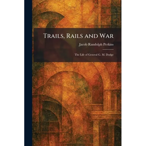 Trails, Rails and War: The Life of General G. M. Dodge
