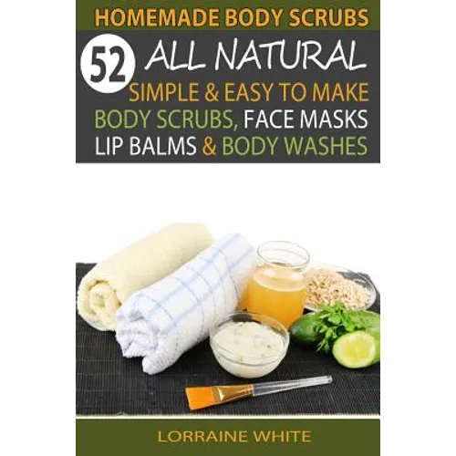 Homemade Body Scrubs: 52 All Natural, Simple & Easy To Make Body Scrubs, Face Masks, Lip Balms & Body Washes Book: Amazing DIY Organic & Hea