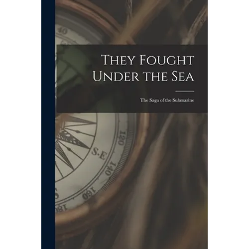 They Fought Under the Sea; the Saga of the Submarine