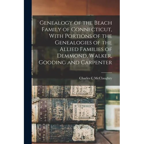 Genealogy of the Beach Family of Connecticut, With Portions of the Genealogies of the Allied Families of Demmond, Walker, Gooding and Carpenter