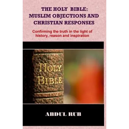 The Holy Bible: Muslim Objections and Christian Responses!: Confirming the truth in the light of history, reason and inspiration