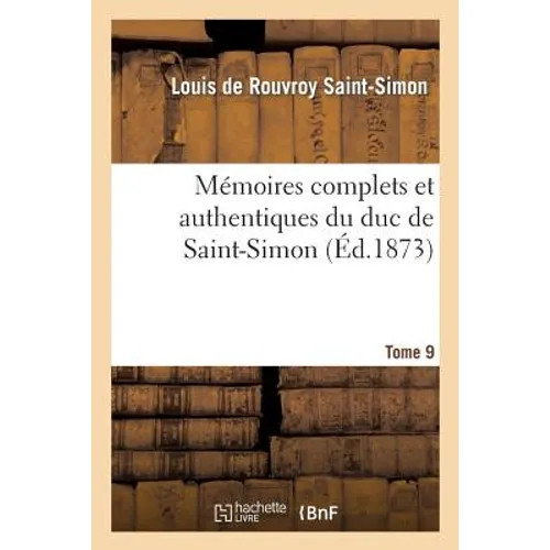 Mémoires complets et authentiques du duc de Saint-Simon. T. 9: ; et précédés d'une notice par M. Sainte-Beuve