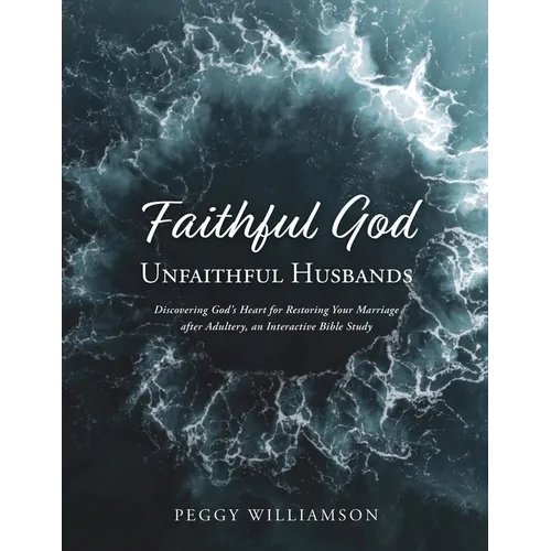 Faithful God/Unfaithful Husbands: Discovering God's Heart for Restoring Your Marriage after Adultery, an Interactive Bible Study