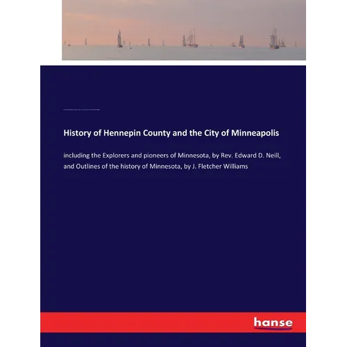 History of Hennepin County and the City of Minneapolis: including the Explorers and pioneers of Minnesota, by Rev. Edward D. Neill, and Outlines of th