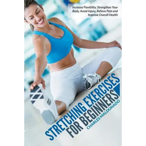 Stretching Exercises For Beginners: Increase Flexibility, Strengthen Your Body, Avoid Injury, Relieve Pain and Improve Overall Health
