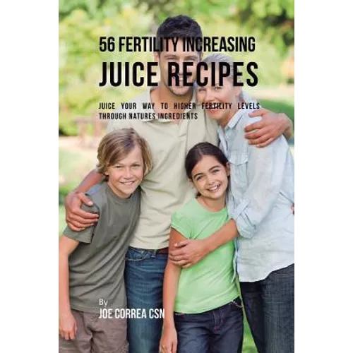56 Fertility Increasing Juice Recipes: Juice Your Way to Higher Fertility Levels through Natures Ingredients