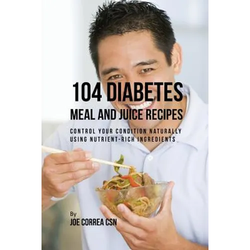 104 Diabetes Meal and Juice Recipes: Control Your Condition Naturally Using Nutrient-Rich Ingredients