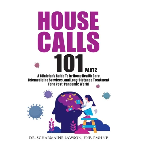 House Calls 101: The Complete Clinician's Guide To In-Home Health Care, Telemedicine Services, and Long-Distance Treatment For a Post-Pandemic World