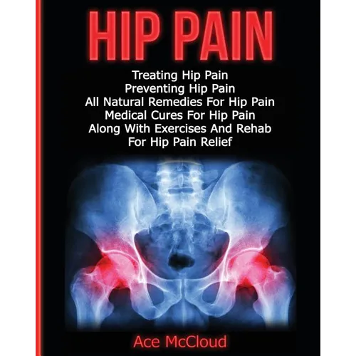 Hip Pain: Treating Hip Pain: Preventing Hip Pain, All Natural Remedies For Hip Pain, Medical Cures For Hip Pain, Along With Exercises And Rehab For Hi