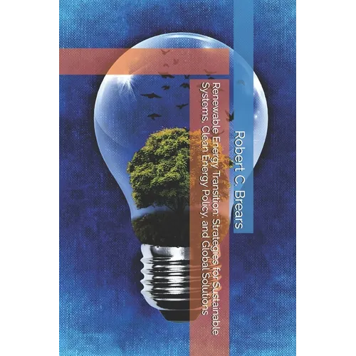 Renewable Energy Transition: Strategies for Sustainable Systems, Clean Energy Policy, and Global Solutions